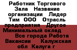 Работник Торгового Зала › Название организации ­ Лидер Тим, ООО › Отрасль предприятия ­ Другое › Минимальный оклад ­ 25 000 - Все города Работа » Вакансии   . Калужская обл.,Калуга г.